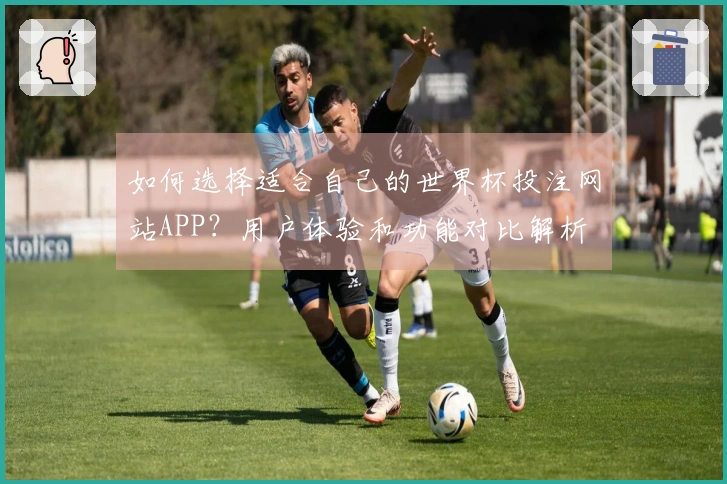 如何选择适合自己的世界杯投注网站APP？用户体验和功能对比解析