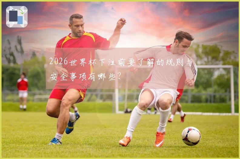 2026世界杯下注前要了解的规则与安全事项有哪些？