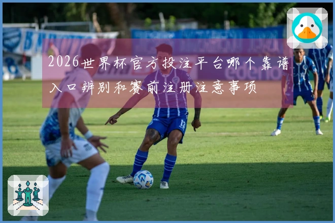 2026世界杯官方投注平台哪个靠谱入口辨别和赛前注册注意事项